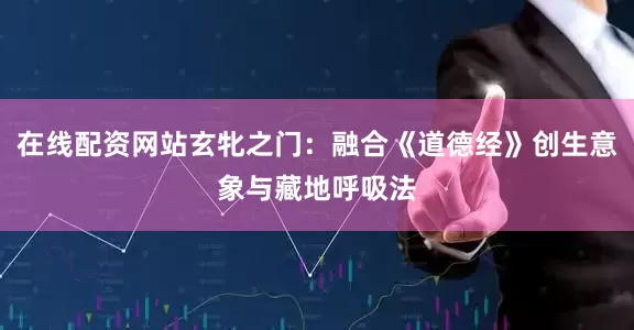 在线配资网站玄牝之门：融合《道德经》创生意象与藏地呼吸法
