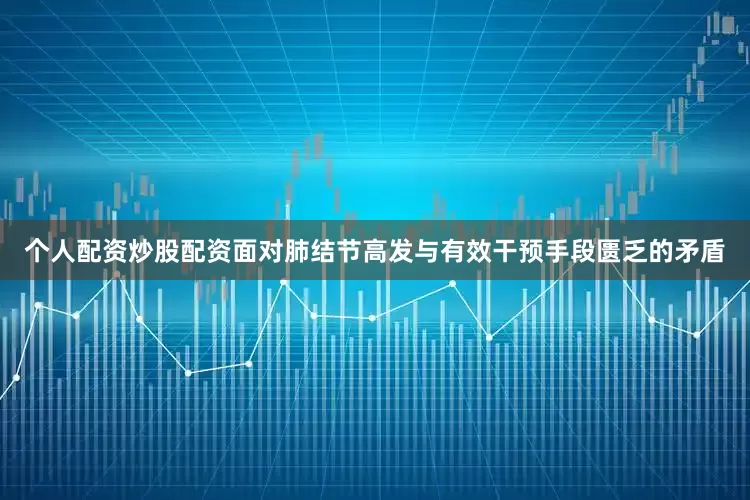 个人配资炒股配资面对肺结节高发与有效干预手段匮乏的矛盾