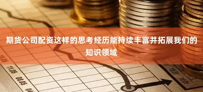 期货公司配资这样的思考经历能持续丰富并拓展我们的知识领域
