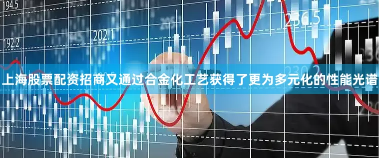 上海股票配资招商又通过合金化工艺获得了更为多元化的性能光谱