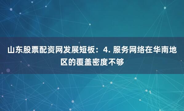 山东股票配资网发展短板：4. 服务网络在华南地区的覆盖密度不够