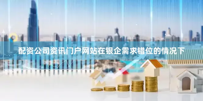 配资公司资讯门户网站在银企需求错位的情况下