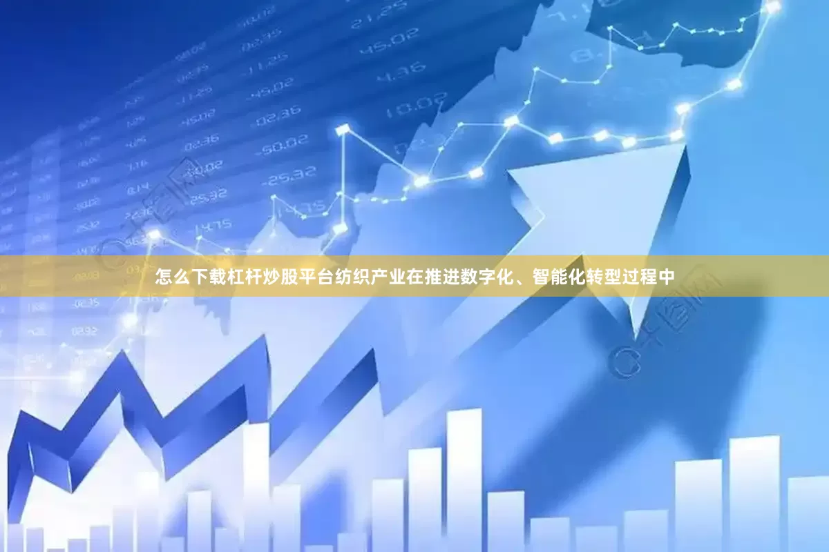 怎么下载杠杆炒股平台纺织产业在推进数字化、智能化转型过程中