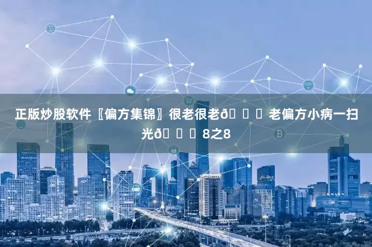 正版炒股软件〖偏方集锦〗很老很老📚老偏方小病一扫光📚8之8