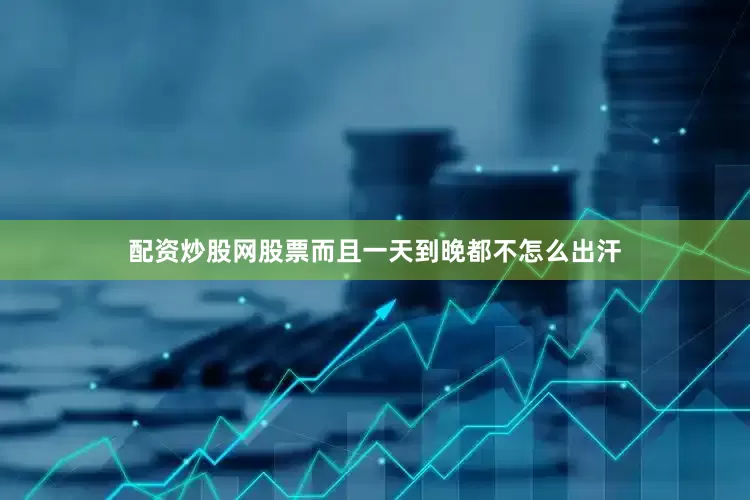 配资炒股网股票而且一天到晚都不怎么出汗