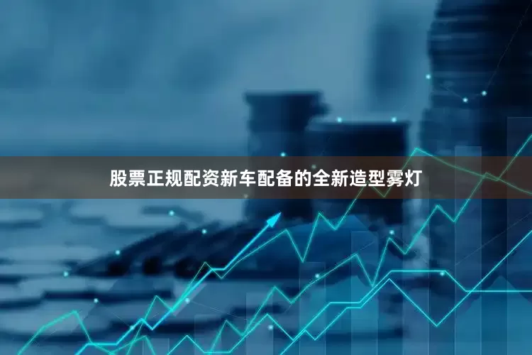 股票正规配资新车配备的全新造型雾灯