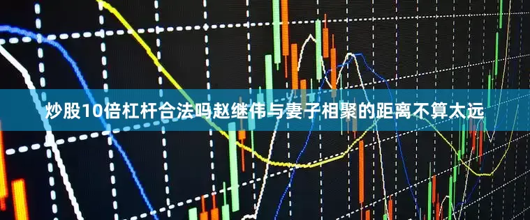 炒股10倍杠杆合法吗赵继伟与妻子相聚的距离不算太远