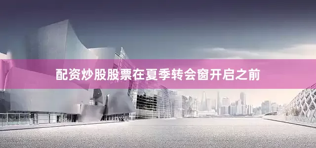 配资炒股股票在夏季转会窗开启之前