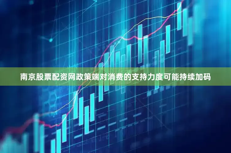南京股票配资网政策端对消费的支持力度可能持续加码
