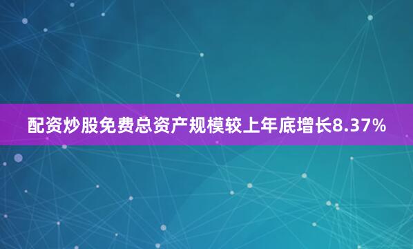 配资炒股免费总资产规模较上年底增长8.37%