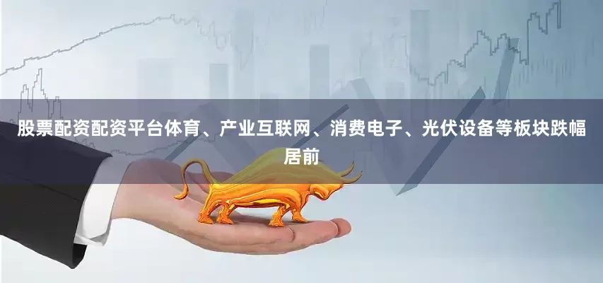 股票配资配资平台体育、产业互联网、消费电子、光伏设备等板块跌幅居前