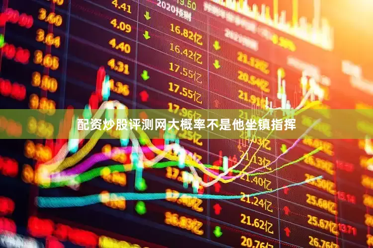 配资炒股评测网大概率不是他坐镇指挥