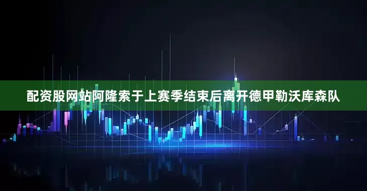 配资股网站阿隆索于上赛季结束后离开德甲勒沃库森队