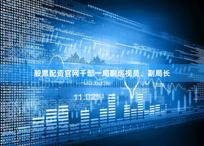 股票配资官网干部一局副巡视员、副局长