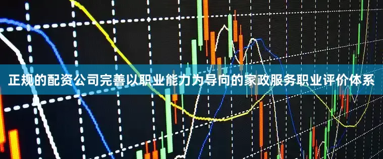 正规的配资公司完善以职业能力为导向的家政服务职业评价体系