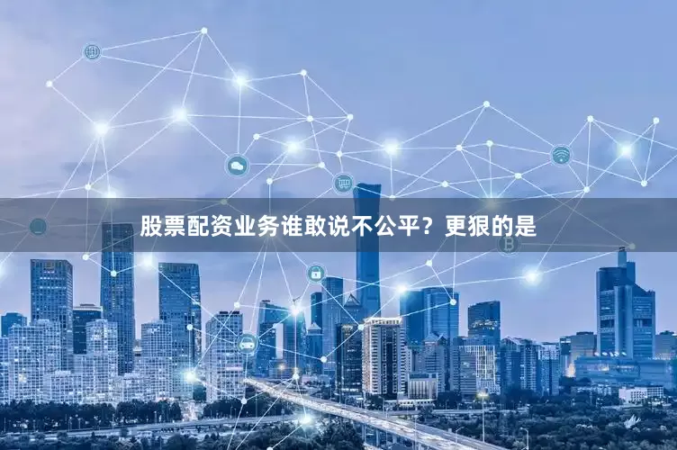 股票配资业务谁敢说不公平？更狠的是