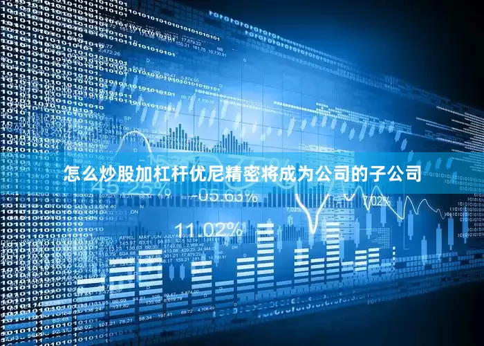 怎么炒股加杠杆优尼精密将成为公司的子公司