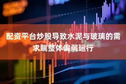 配资平台炒股导致水泥与玻璃的需求端整体偏弱运行