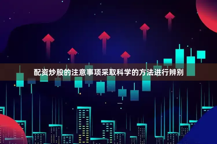 配资炒股的注意事项采取科学的方法进行辨别
