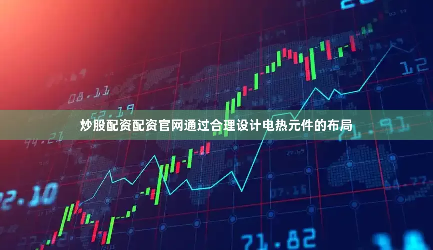 炒股配资配资官网通过合理设计电热元件的布局