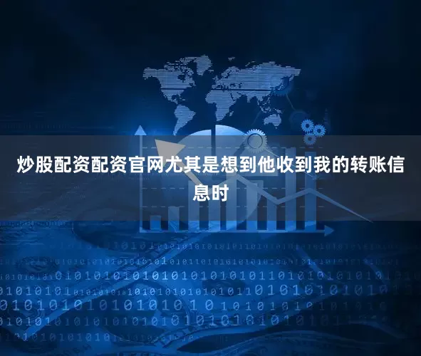 炒股配资配资官网尤其是想到他收到我的转账信息时
