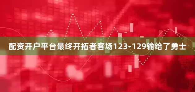 配资开户平台最终开拓者客场123-129输给了勇士