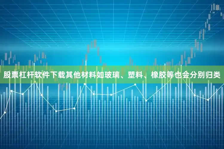 股票杠杆软件下载其他材料如玻璃、塑料、橡胶等也会分别归类