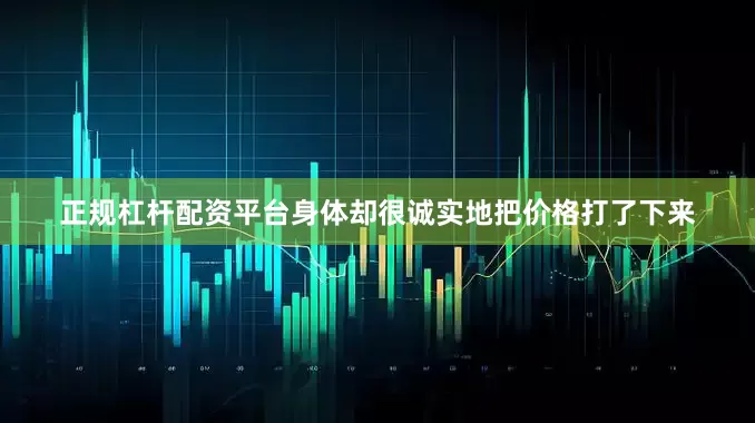 正规杠杆配资平台身体却很诚实地把价格打了下来