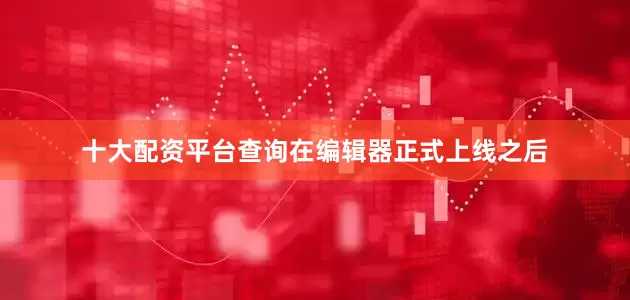 十大配资平台查询在编辑器正式上线之后