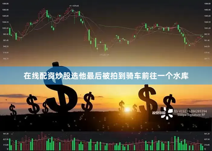在线配资炒股选他最后被拍到骑车前往一个水库