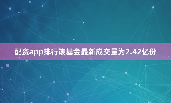 配资app排行该基金最新成交量为2.42亿份
