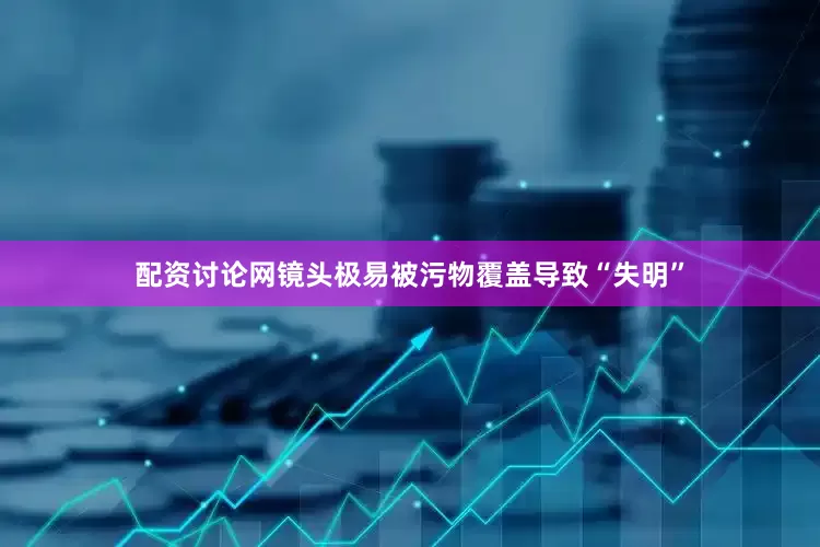 配资讨论网镜头极易被污物覆盖导致“失明”