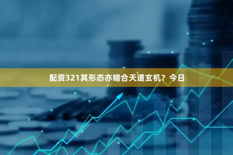 配资321其形态亦暗合天道玄机？今日