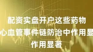 配资实盘开户这些药物在心血管事件链防治中作用显著