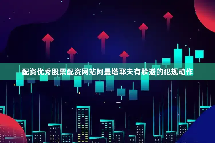 配资优秀股票配资网站阿曼塔耶夫有躲避的犯规动作