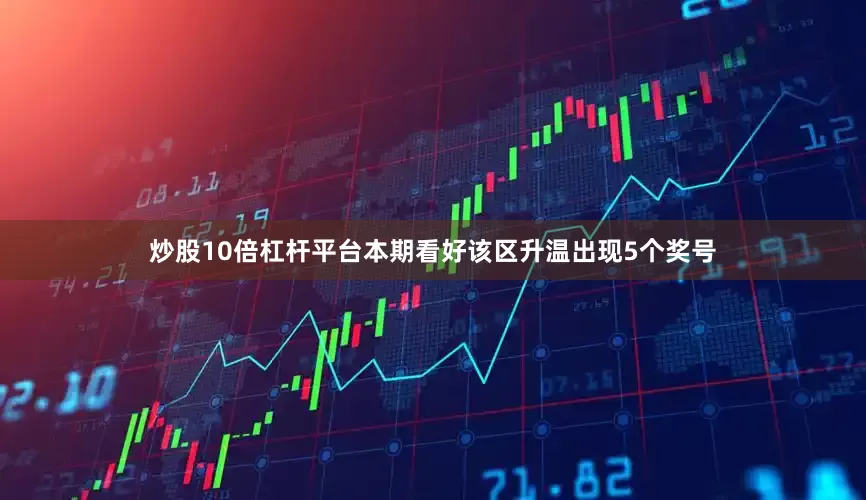 炒股10倍杠杆平台本期看好该区升温出现5个奖号