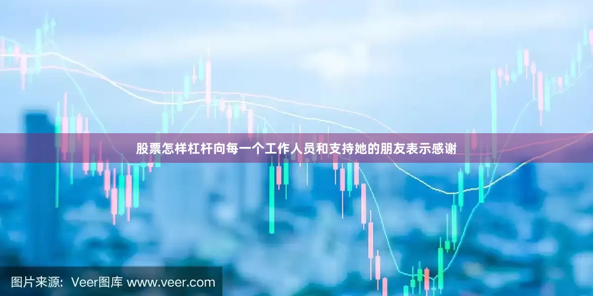 股票怎样杠杆向每一个工作人员和支持她的朋友表示感谢