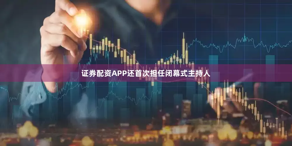 证券配资APP还首次担任闭幕式主持人